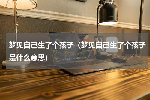 梦见自己生了个孩子（梦见自己生了个孩子是什么意思）
