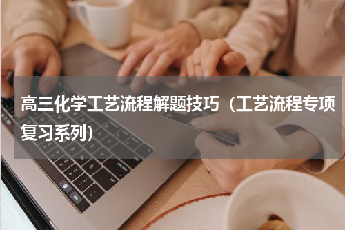 高三化学工艺流程解题技巧（工艺流程专项复习系列）