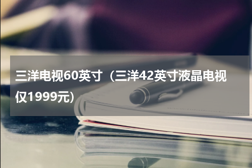 三洋电视60英寸（三洋42英寸液晶电视仅1999元）
