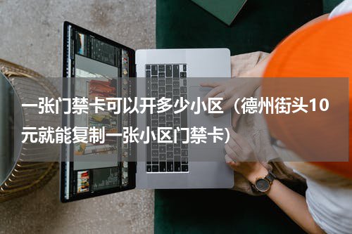 一张门禁卡可以开多少小区（德州街头10元就能复制一张小区门禁卡）