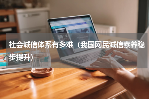 社会诚信体系有多难（我国网民诚信素养稳步提升）