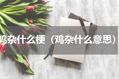 鸡杂什么梗（鸡杂什么意思）