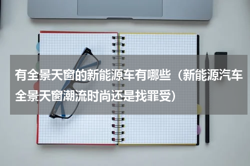有全景天窗的新能源车有哪些（新能源汽车全景天窗潮流时尚还是找罪受）
