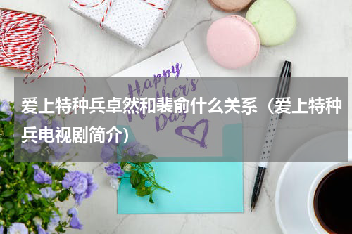 爱上特种兵卓然和裴俞什么关系（爱上特种兵电视剧简介）