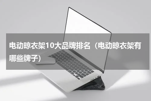 电动晾衣架10大品牌排名（电动晾衣架有哪些牌子）