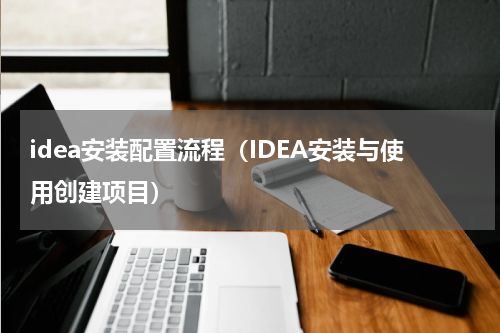 idea安装配置流程（IDEA安装与使用创建项目）