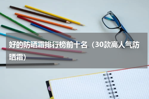 好的防晒霜排行榜前十名（30款高人气防晒霜）