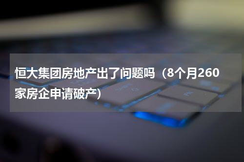 恒大集团房地产出了问题吗（8个月260家房企申请破产）