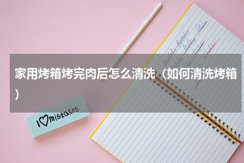 家用烤箱烤完肉后怎么清洗（如何清洗烤箱）