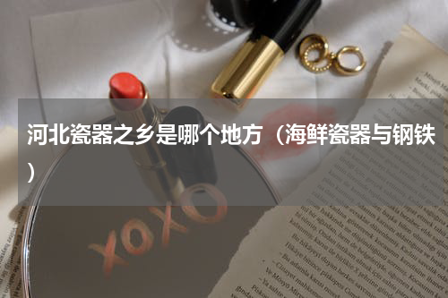河北瓷器之乡是哪个地方（海鲜瓷器与钢铁）