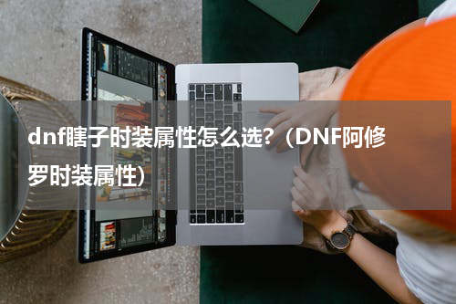 dnf瞎子时装属性怎么选?（DNF阿修罗时装属性）
