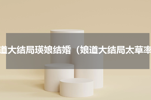 娘道大结局瑛娘结婚（娘道大结局太草率）