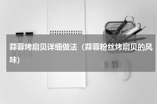 蒜蓉烤扇贝详细做法（蒜蓉粉丝烤扇贝的风味）