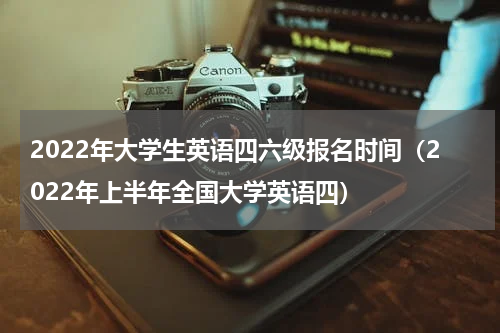 2022年大学生英语四六级报名时间（2022年上半年全国大学英语四）