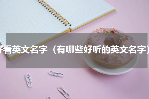 好看英文名字（有哪些好听的英文名字）