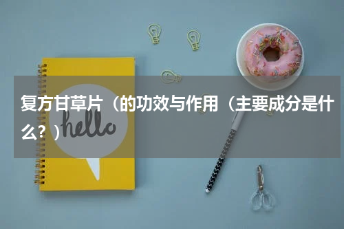 复方甘草片（的功效与作用（主要成分是什么？）