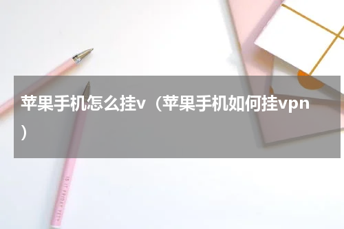 苹果手机怎么挂v（苹果手机如何挂vpn）