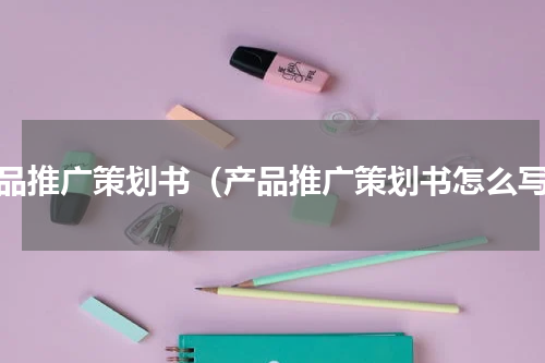 产品推广策划书（产品推广策划书怎么写）