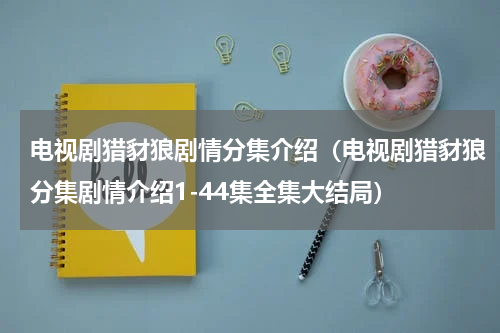 电视剧猎豺狼剧情分集介绍（电视剧猎豺狼分集剧情介绍1-44集全集大结局）