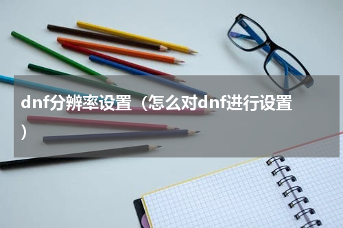 dnf分辨率设置（怎么对dnf进行设置）