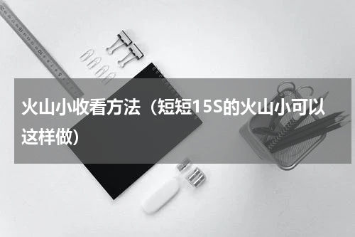火山小收看方法（短短15S的火山小可以这样做）