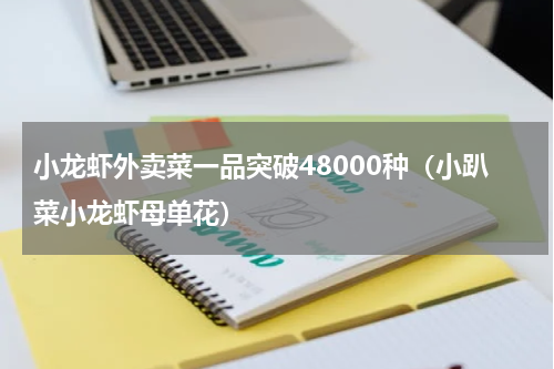 小龙虾外卖菜一品突破48000种（小趴菜小龙虾母单花）