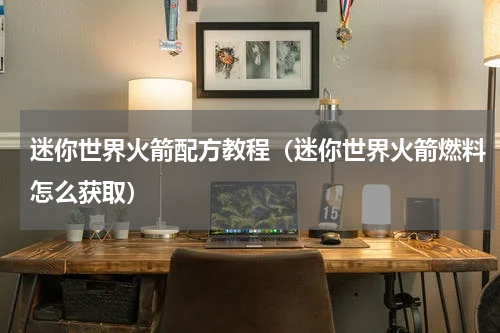 迷你世界火箭配方教程（迷你世界火箭燃料怎么获取）