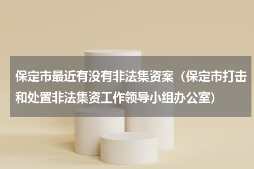 保定市最近有没有非法集资案（保定市打击和处置非法集资工作领导小组办公室）