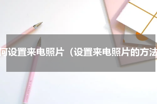 如何设置来电照片（设置来电照片的方法）