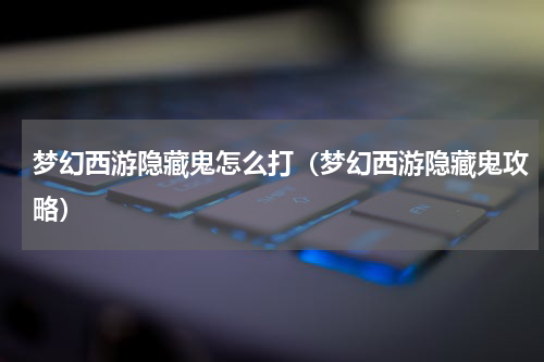 梦幻西游隐藏鬼怎么打（梦幻西游隐藏鬼攻略）