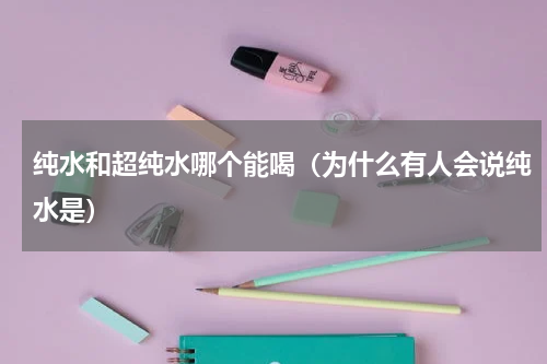纯水和超纯水哪个能喝（为什么有人会说纯水是）
