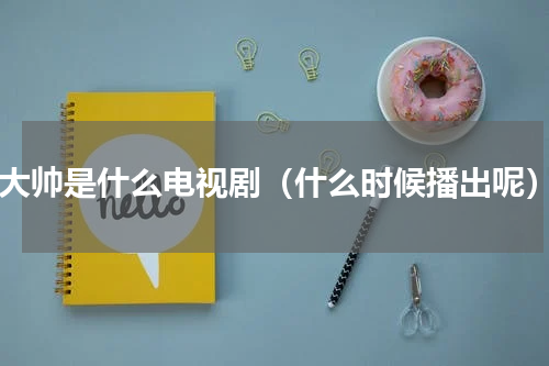 k大帅是什么电视剧（什么时候播出呢）