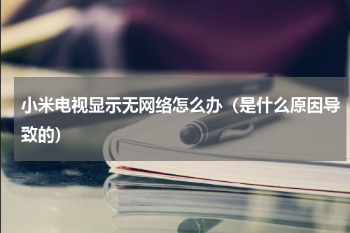 小米电视显示无网络怎么办（是什么原因导致的）