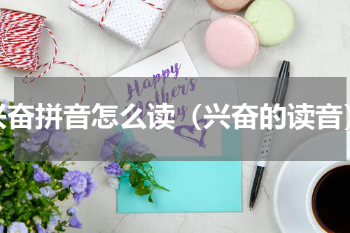兴奋拼音怎么读（兴奋的读音）
