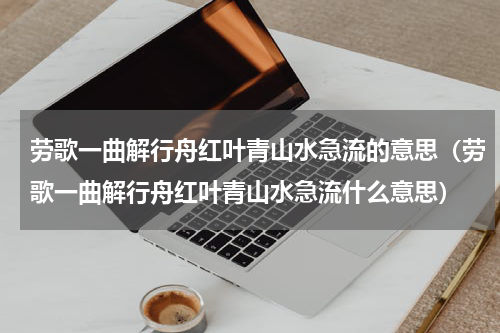 劳歌一曲解行舟红叶青山水急流的意思（劳歌一曲解行舟红叶青山水急流什么意思）