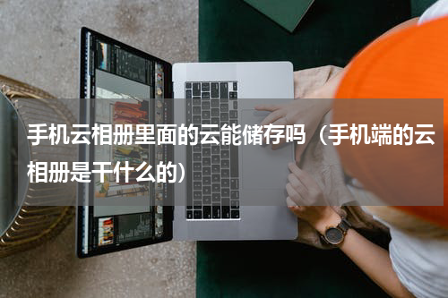 手机云相册里面的云能储存吗（手机端的云相册是干什么的）