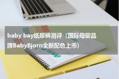 baby bay纸尿裤测评（国际母婴品牌BabyBjorn全新配色上市）