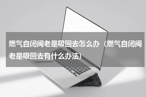 燃气自闭阀老是吸回去怎么办（燃气自闭阀老是吸回去有什么办法）