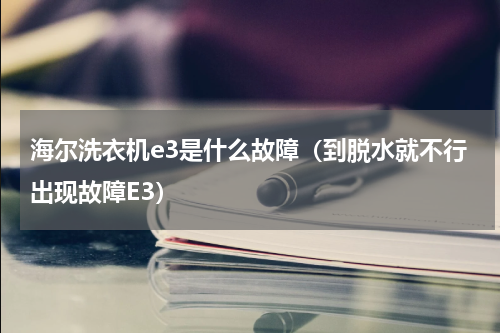 海尔洗衣机e3是什么故障（到脱水就不行出现故障E3）