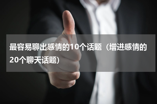 最容易聊出感情的10个话题（增进感情的20个聊天话题）