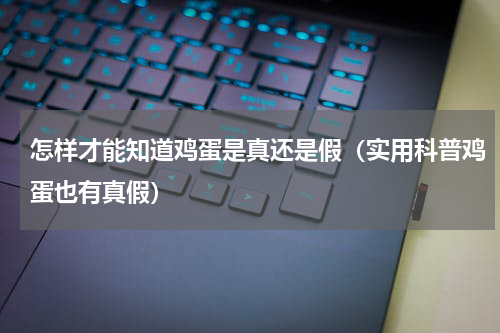 怎样才能知道鸡蛋是真还是假（实用科普鸡蛋也有真假）