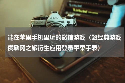 能在苹果手机里玩的微信游戏（超经典游戏俄勒冈之旅衍生应用登录苹果手表）