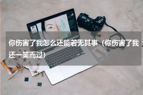 你伤害了我怎么还能若无其事（你伤害了我还一笑而过）