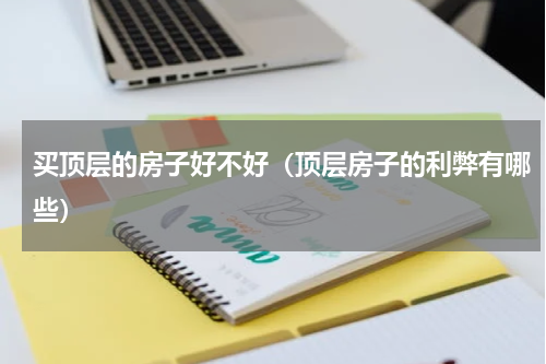 买顶层的房子好不好（顶层房子的利弊有哪些）