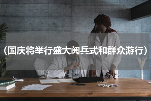 （国庆将举行盛大阅兵式和群众游行）