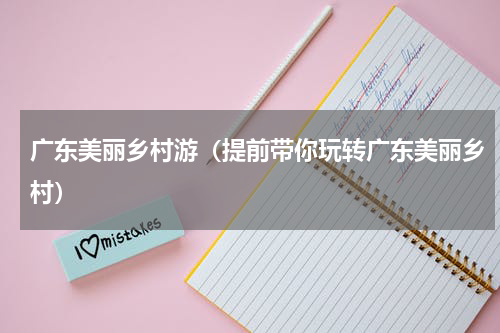 广东美丽乡村游（提前带你玩转广东美丽乡村）