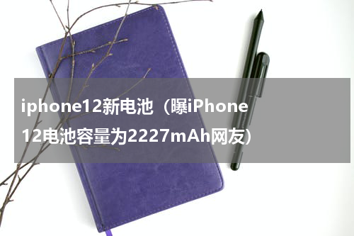 iphone12新电池（曝iPhone12电池容量为2227mAh网友）