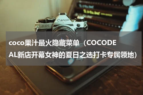 coco果汁最火隐藏菜单（COCODEAL新店开幕女神的夏日之选打卡专属领地）