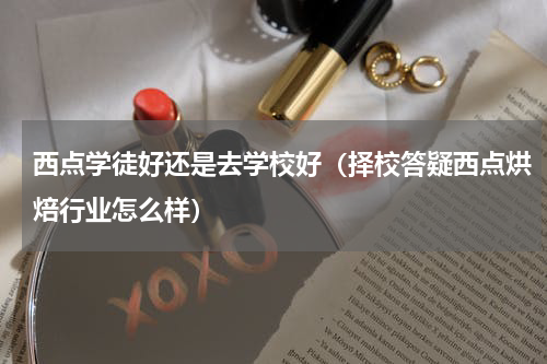 西点学徒好还是去学校好（择校答疑西点烘焙行业怎么样）
