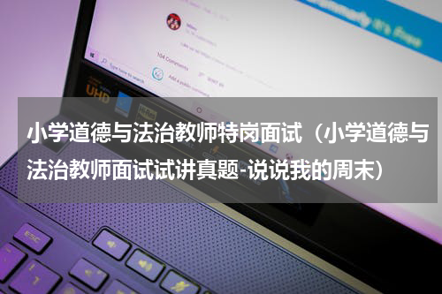 小学道德与法治教师特岗面试（小学道德与法治教师面试试讲真题-说说我的周末）